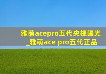 雅萌acepro五代央视曝光_雅萌ace pro五代正品